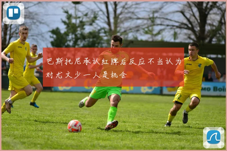 巴斯托尼承认红牌后反应不当认为对尤文少一人是机会