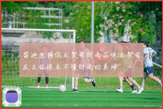 雷迪克调侃东契奇时尚品味东契奇反击你根本不懂时尚的真谛
