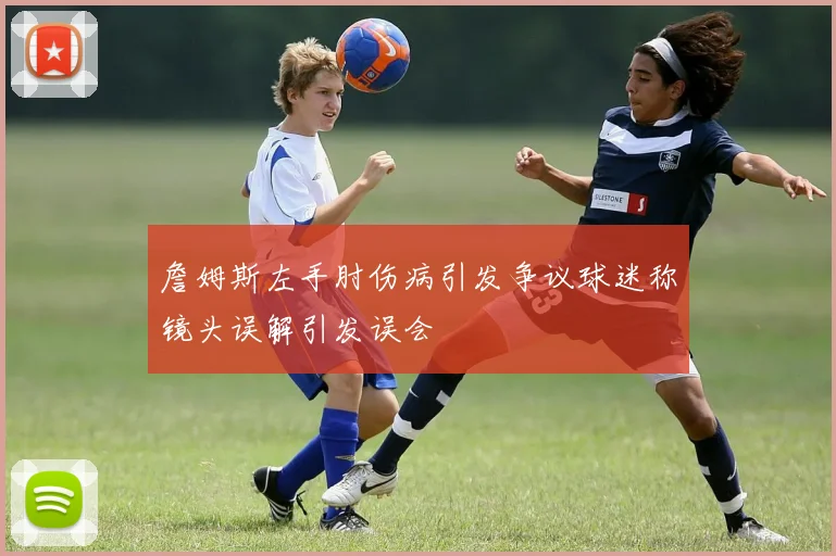 詹姆斯左手肘伤病引发争议球迷称镜头误解引发误会