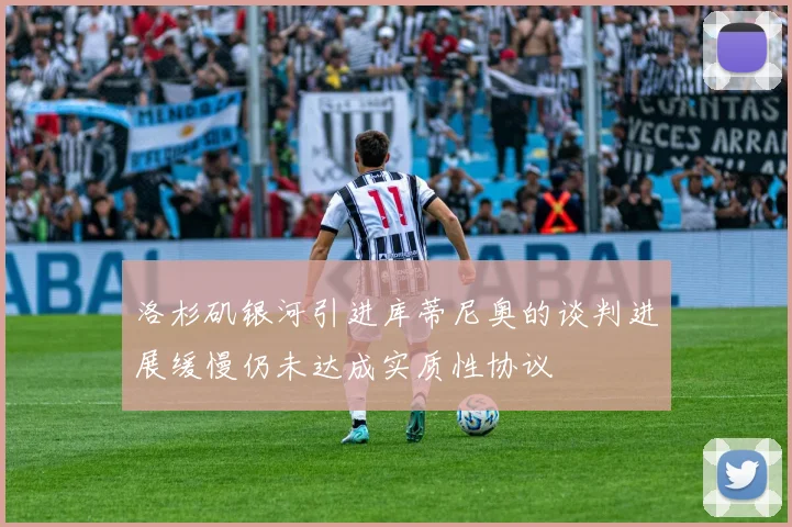 洛杉矶银河引进库蒂尼奥的谈判进展缓慢仍未达成实质性协议