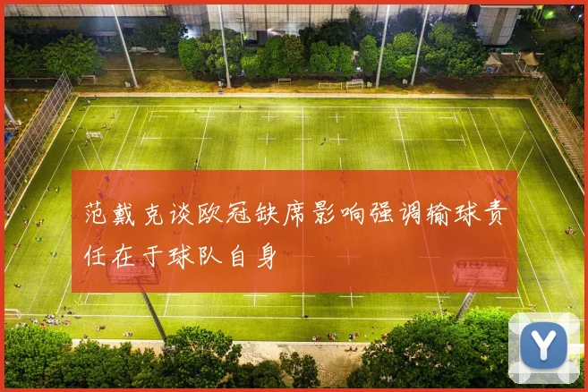 范戴克谈欧冠缺席影响强调输球责任在于球队自身