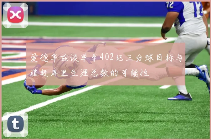 爱德华兹谈单季402记三分球目标与追赶库里生涯总数的可能性