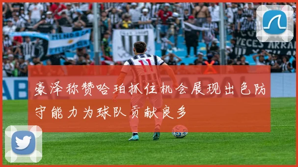 豪泽称赞哈珀抓住机会展现出色防守能力为球队贡献良多