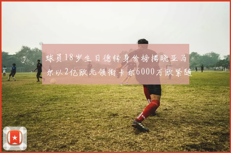 球员18岁生日德转身价榜揭晓亚马尔以2亿欧元领衔卡尔6000万欧紧随其后