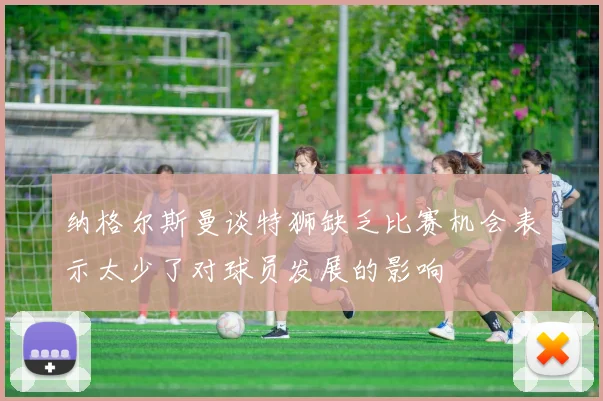 纳格尔斯曼谈特狮缺乏比赛机会表示太少了对球员发展的影响