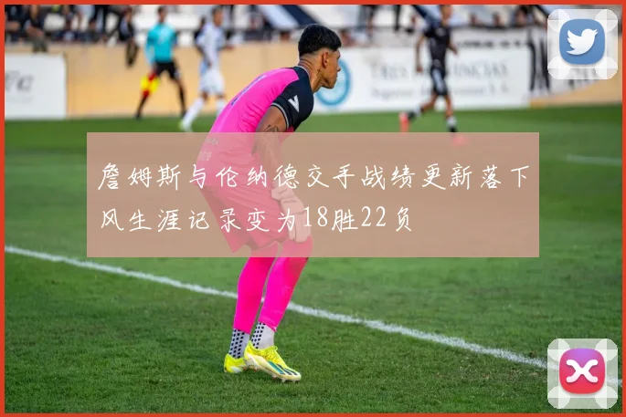 詹姆斯与伦纳德交手战绩更新落下风生涯记录变为18胜22负