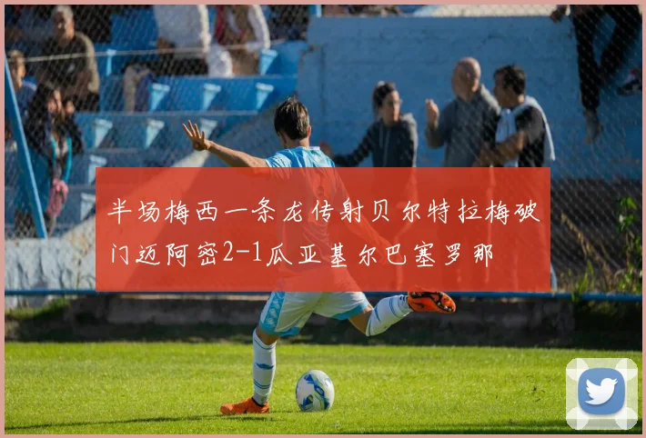 半场梅西一条龙传射贝尔特拉梅破门迈阿密2-1瓜亚基尔巴塞罗那