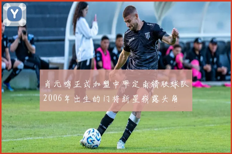 肖元鸣正式加盟中甲定南赣联球队2006年出生的门将新星崭露头角