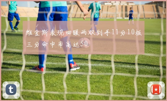 维金斯表现回暖两双到手11分10板三分命中率高达50