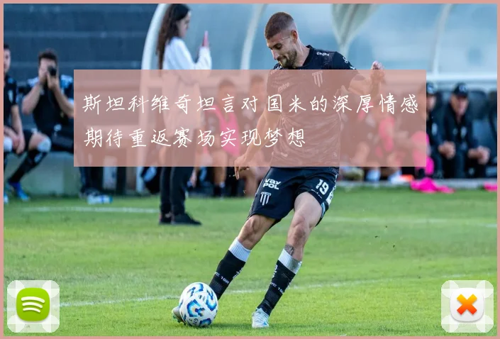 斯坦科维奇坦言对国米的深厚情感期待重返赛场实现梦想