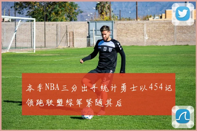 本季NBA三分出手统计勇士以454记领跑联盟绿军紧随其后