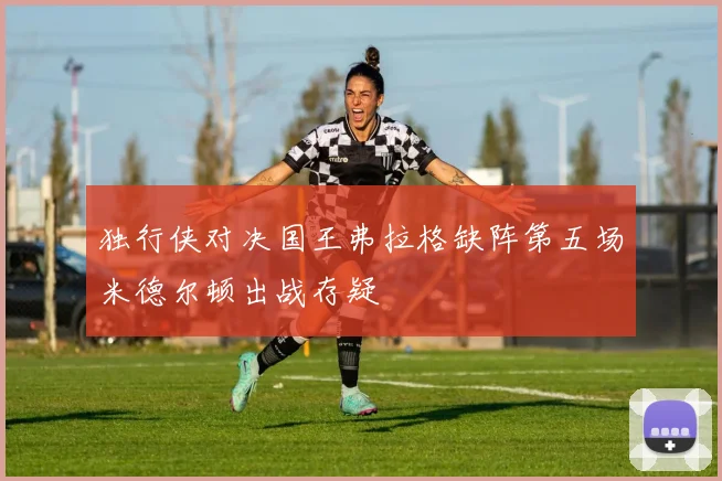 独行侠对决国王弗拉格缺阵第五场米德尔顿出战存疑