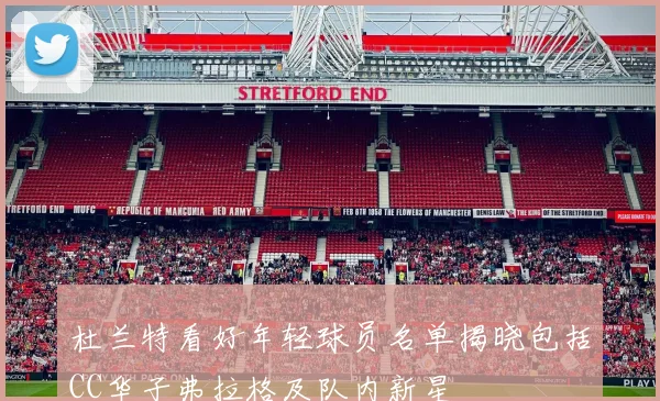 杜兰特看好年轻球员名单揭晓包括CC华子弗拉格及队内新星